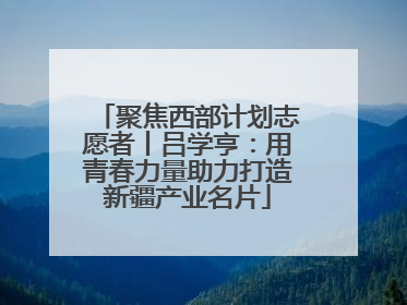 聚焦西部计划志愿者丨吕学亨：用青春力量助力打造新疆产业名片
