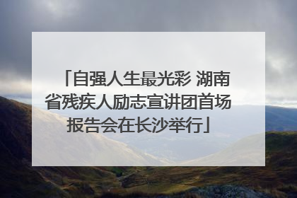自强人生最光彩 湖南省残疾人励志宣讲团首场报告会在长沙举行