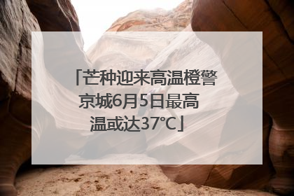 芒种迎来高温橙警 京城6月5日最高温或达37℃