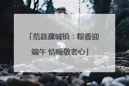 范县濮城镇：粽香迎端午 情暖敬老心