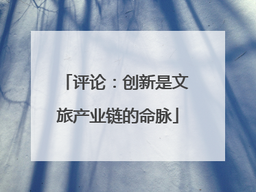 评论：创新是文旅产业链的命脉
