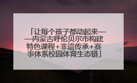 让每个孩子都动起来——内蒙古呼伦贝尔市构建特色课程+非遗传承+赛事体系校园体育生态链