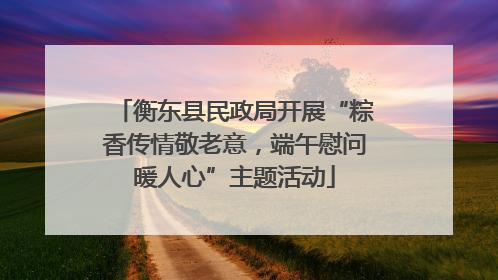衡东县民政局开展“粽香传情敬老意，端午慰问暖人心”主题活动
