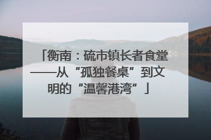 衡南：硫市镇长者食堂——从“孤独餐桌”到文明的“温馨港湾”