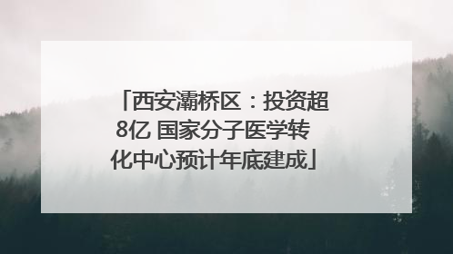 西安灞桥区：投资超8亿 国家分子医学转化中心预计年底建成