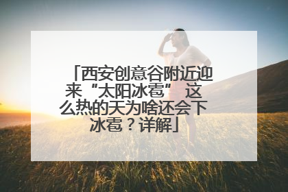 西安创意谷附近迎来“太阳冰雹” 这么热的天为啥还会下冰雹？详解