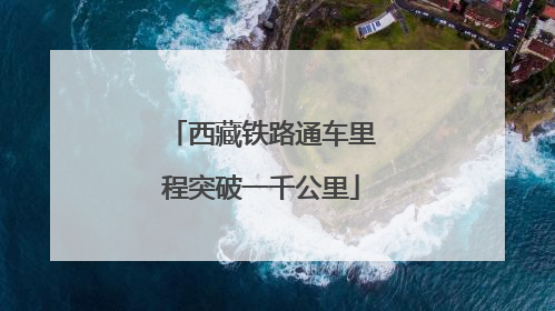 西藏铁路通车里程突破一千公里