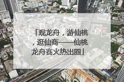 观龙舟，游仙桃，逛仙商——仙桃龙舟赛火热出圈