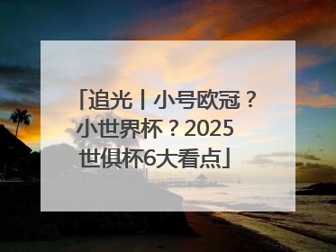 追光丨小号欧冠？小世界杯？2025世俱杯6大看点