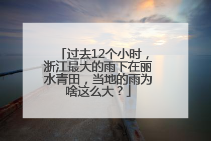 过去12个小时，浙江最大的雨下在丽水青田，当地的雨为啥这么大？