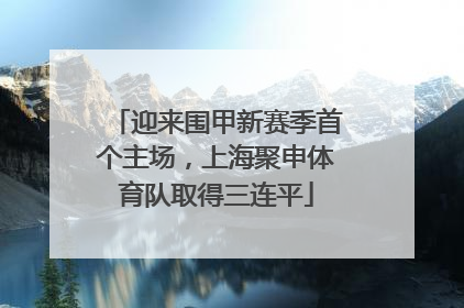 迎来围甲新赛季首个主场，上海聚申体育队取得三连平
