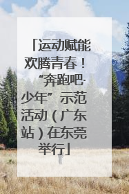 运动赋能欢腾青春！“奔跑吧·少年”示范活动（广东站）在东莞举行