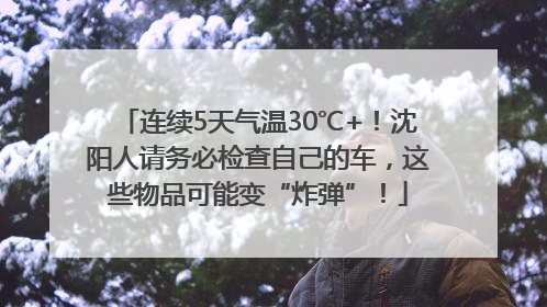 连续5天气温30℃+！沈阳人请务必检查自己的车，这些物品可能变“炸弹”！