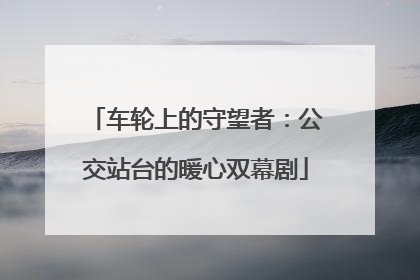 车轮上的守望者：公交站台的暖心双幕剧