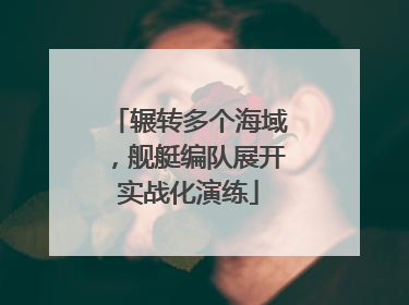 辗转多个海域，舰艇编队展开实战化演练