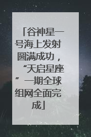 谷神星一号海上发射圆满成功，“天启星座”一期全球组网全面完成