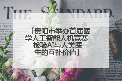 贵阳市举办首届医学人工智能人机竞赛 检验AI与人类医生的互补价值