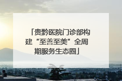 贵黔医院门诊部构建“至善至美”全周期服务生态圈