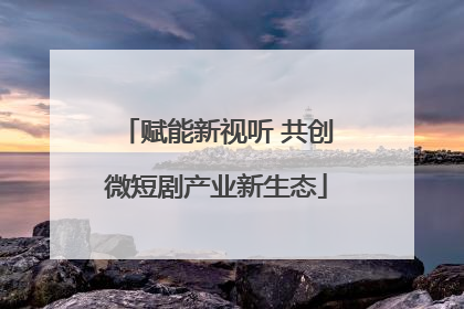 赋能新视听 共创微短剧产业新生态