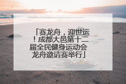 赛龙舟，迎世运！成都大邑第十二届全民健身运动会龙舟邀请赛举行