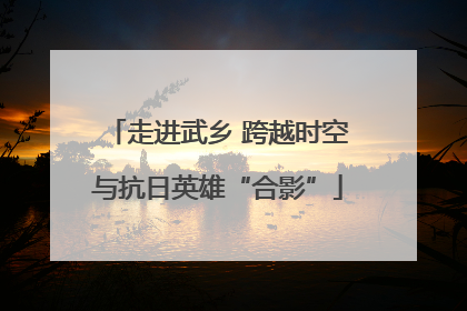 走进武乡 跨越时空与抗日英雄“合影”