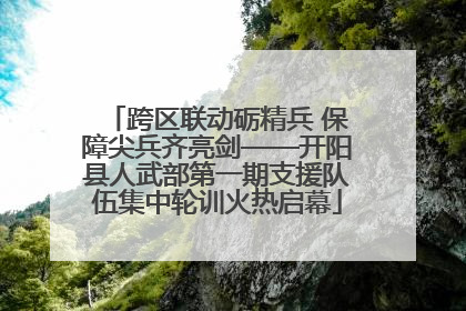 跨区联动砺精兵 保障尖兵齐亮剑——开阳县人武部第一期支援队伍集中轮训火热启幕