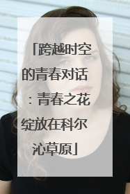 跨越时空的青春对话：青春之花绽放在科尔沁草原