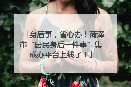 身后事，省心办！菏泽市“居民身后一件事”集成办平台上线了！