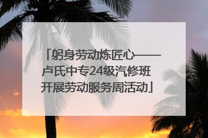 躬身劳动炼匠心——卢氏中专24级汽修班开展劳动服务周活动