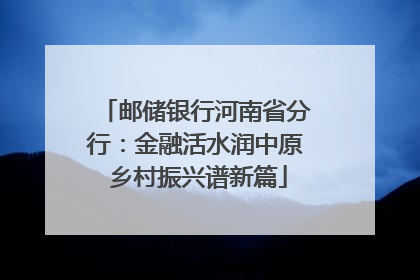 邮储银行河南省分行：金融活水润中原 乡村振兴谱新篇