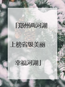郑州两河湖上榜省级美丽幸福河湖