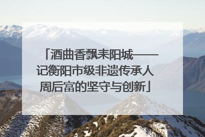 酒曲香飘耒阳城——记衡阳市级非遗传承人周后富的坚守与创新