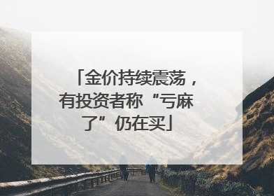 金价持续震荡，有投资者称“亏麻了”仍在买