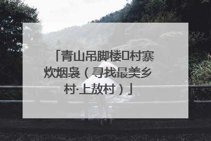 青山吊脚楼 村寨炊烟袅（寻找最美乡村·上敖村）