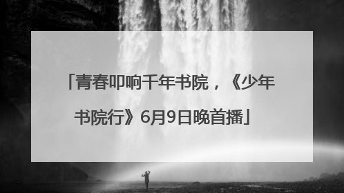 青春叩响千年书院，《少年书院行》6月9日晚首播