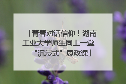 青春对话信仰！湖南工业大学师生同上一堂“沉浸式”思政课