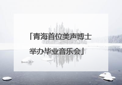 青海首位美声博士举办毕业音乐会