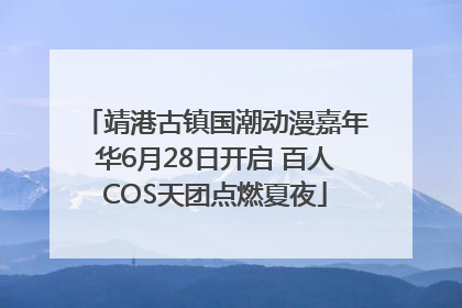 靖港古镇国潮动漫嘉年华6月28日开启 百人COS天团点燃夏夜