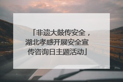 非遗大鼓传安全，湖北孝感开展安全宣传咨询日主题活动