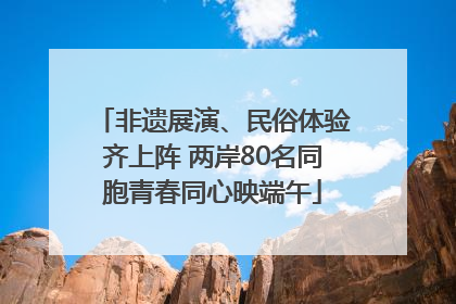 非遗展演、民俗体验齐上阵 两岸80名同胞青春同心映端午