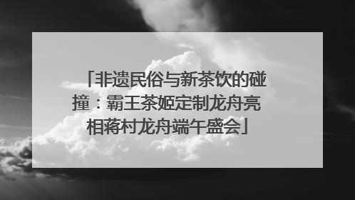 非遗民俗与新茶饮的碰撞：霸王茶姬定制龙舟亮相蒋村龙舟端午盛会
