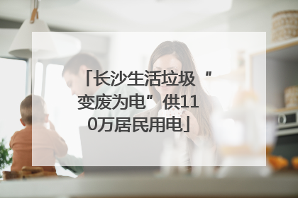 长沙生活垃圾“变废为电”供110万居民用电