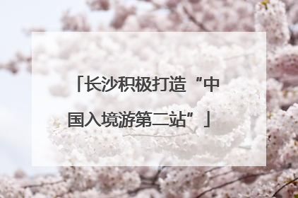 长沙积极打造“中国入境游第二站”