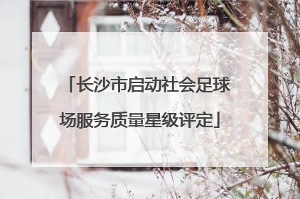 长沙市启动社会足球场服务质量星级评定