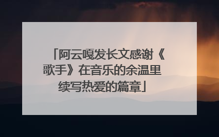 阿云嘎发长文感谢《歌手》在音乐的余温里续写热爱的篇章