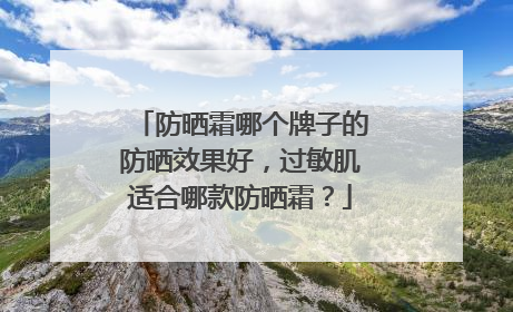 防晒霜哪个牌子的防晒效果好，过敏肌适合哪款防晒霜？
