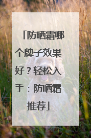 防晒霜哪个牌子效果好？轻松入手：防晒霜推荐