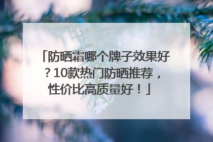 防晒霜哪个牌子效果好？10款热门防晒推荐，性价比高质量好！