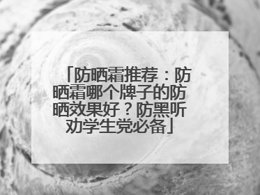 防晒霜推荐：防晒霜哪个牌子的防晒效果好？防黑听劝学生党必备