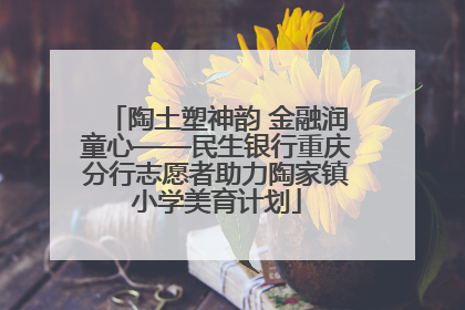 陶土塑神韵 金融润童心——民生银行重庆分行志愿者助力陶家镇小学美育计划